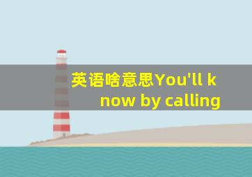 英语啥意思You'll know by calling